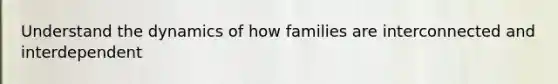 Understand the dynamics of how families are interconnected and interdependent