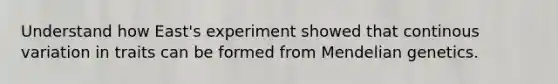 Understand how East's experiment showed that continous variation in traits can be formed from Mendelian genetics.