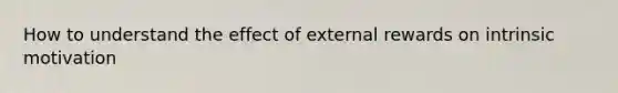 How to understand the effect of external rewards on intrinsic motivation