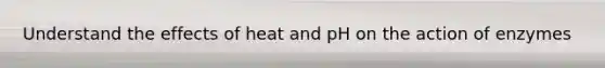 Understand the effects of heat and pH on the action of enzymes