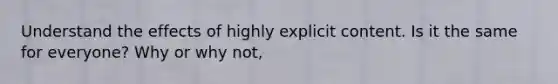 Understand the effects of highly explicit content. Is it the same for everyone? Why or why not,