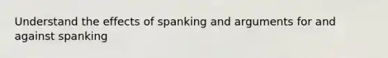 Understand the effects of spanking and arguments for and against spanking