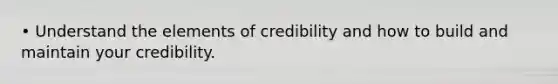 • Understand the elements of credibility and how to build and maintain your credibility.