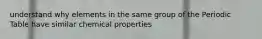 understand why elements in the same group of the Periodic Table have similar chemical properties