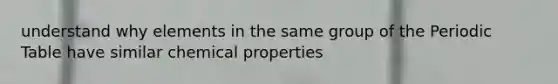 understand why elements in the same group of the Periodic Table have similar chemical properties