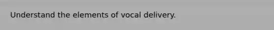 Understand the elements of vocal delivery.