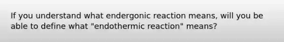 If you understand what endergonic reaction means, will you be able to define what "endothermic reaction" means?