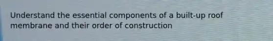 Understand the essential components of a built-up roof membrane and their order of construction