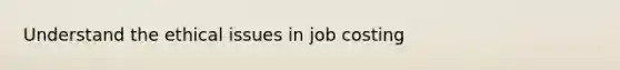 Understand the ethical issues in job costing