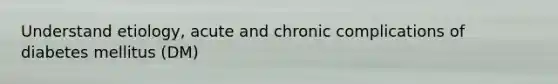 Understand etiology, acute and chronic complications of diabetes mellitus (DM)