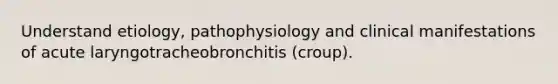 Understand etiology, pathophysiology and clinical manifestations of acute laryngotracheobronchitis (croup).