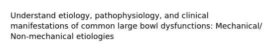 Understand etiology, pathophysiology, and clinical manifestations of common large bowl dysfunctions: Mechanical/ Non-mechanical etiologies