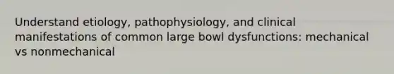 Understand etiology, pathophysiology, and clinical manifestations of common large bowl dysfunctions: mechanical vs nonmechanical