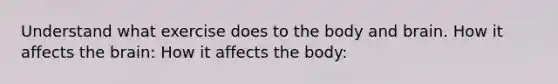 Understand what exercise does to the body and brain. How it affects the brain: How it affects the body: