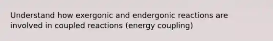 Understand how exergonic and endergonic reactions are involved in coupled reactions (energy coupling)