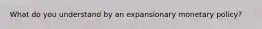 What do you understand by an expansionary monetary policy?