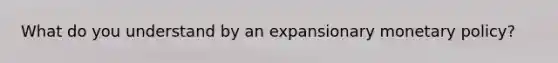 What do you understand by an expansionary monetary policy?