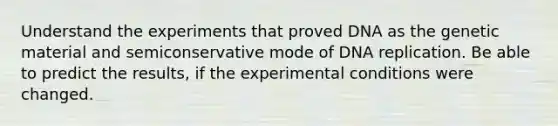 Understand the experiments that proved DNA as the genetic material and semiconservative mode of <a href='https://www.questionai.com/knowledge/kofV2VQU2J-dna-replication' class='anchor-knowledge'>dna replication</a>. Be able to predict the results, if the experimental conditions were changed.