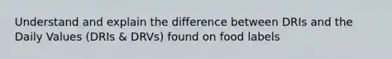 Understand and explain the difference between DRIs and the Daily Values (DRIs & DRVs) found on food labels