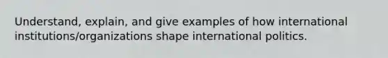 Understand, explain, and give examples of how international institutions/organizations shape international politics.