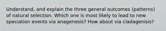 Understand, and explain the three general outcomes (patterns) of natural selection. Which one is most likely to lead to new speciation events via anagenesis? How about via cladagenisis?