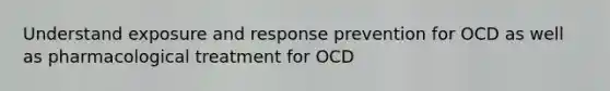 Understand exposure and response prevention for OCD as well as pharmacological treatment for OCD