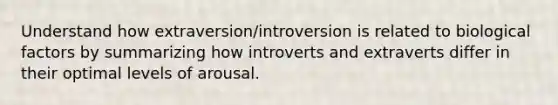 Understand how extraversion/introversion is related to biological factors by summarizing how introverts and extraverts differ in their optimal levels of arousal.