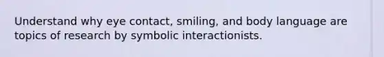 Understand why eye contact, smiling, and body language are topics of research by symbolic interactionists.