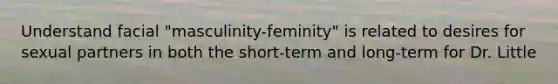 Understand facial "masculinity-feminity" is related to desires for sexual partners in both the short-term and long-term for Dr. Little