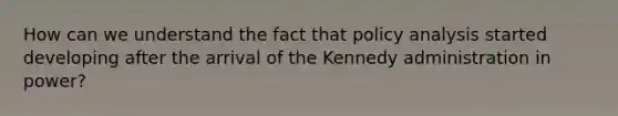 How can we understand the fact that policy analysis started developing after the arrival of the Kennedy administration in power?