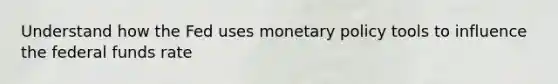 Understand how the Fed uses monetary policy tools to influence the federal funds rate