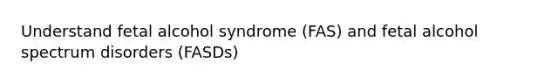 Understand fetal alcohol syndrome (FAS) and fetal alcohol spectrum disorders (FASDs)