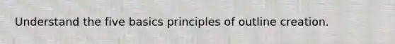 Understand the five basics principles of outline creation.