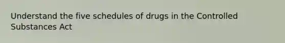 Understand the five schedules of drugs in the Controlled Substances Act