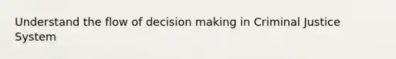 Understand the flow of decision making in Criminal Justice System