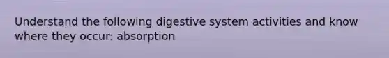 Understand the following digestive system activities and know where they occur: absorption