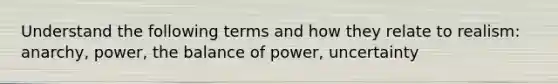 Understand the following terms and how they relate to realism: anarchy, power, the balance of power, uncertainty