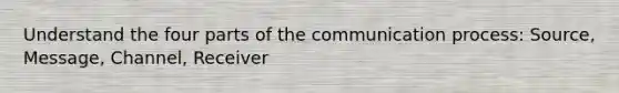 Understand the four parts of the communication process: Source, Message, Channel, Receiver