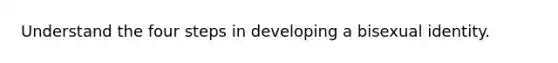 Understand the four steps in developing a bisexual identity.