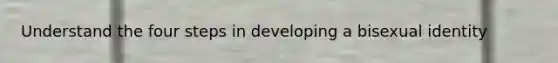 Understand the four steps in developing a bisexual identity