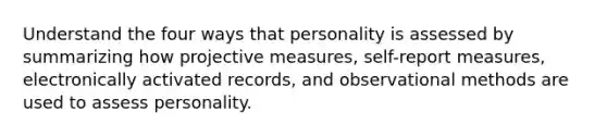 Understand the four ways that personality is assessed by summarizing how projective measures, self-report measures, electronically activated records, and observational methods are used to assess personality.