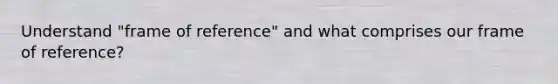 Understand "frame of reference" and what comprises our frame of reference?