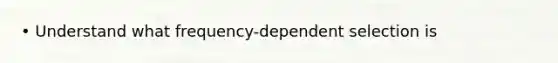 • Understand what frequency-dependent selection is