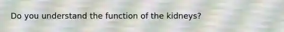 Do you understand the function of the kidneys?