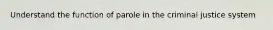 Understand the function of parole in the criminal justice system