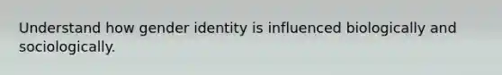 Understand how gender identity is influenced biologically and sociologically.