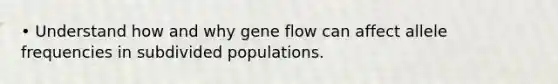 • Understand how and why gene flow can affect allele frequencies in subdivided populations.