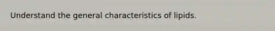 Understand the general characteristics of lipids.