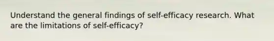 Understand the general findings of self-efficacy research. What are the limitations of self-efficacy?