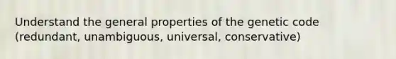 Understand the general properties of the genetic code (redundant, unambiguous, universal, conservative)